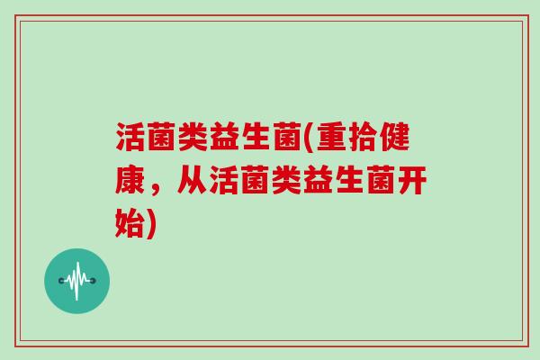 活菌类益生菌(重拾健康，从活菌类益生菌开始)