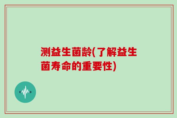 测益生菌龄(了解益生菌寿命的重要性) 测益生菌龄(了解益生菌寿命的重要性)