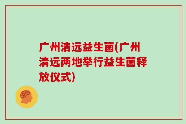 广州清远益生菌(广州清远两地举行益生菌释放仪式) 广州清远益生菌(广州清远两地举行益生菌释放仪式)