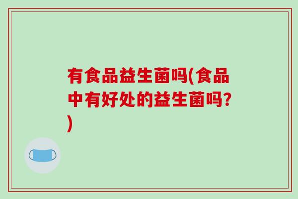 有食品益生菌吗(食品中有好处的益生菌吗?) 有食品益生菌吗(食品中有好处的益生菌吗?)