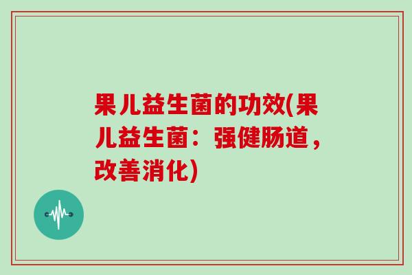 果儿益生菌的功效(果儿益生菌：强健肠道，改善消化)
