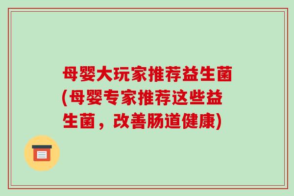 母婴大玩家推荐益生菌(母婴专家推荐这些益生菌，改善肠道健康)