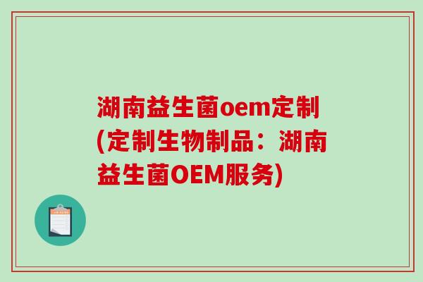 湖南益生菌oem定制(定制生物制品：湖南益生菌OEM服务)