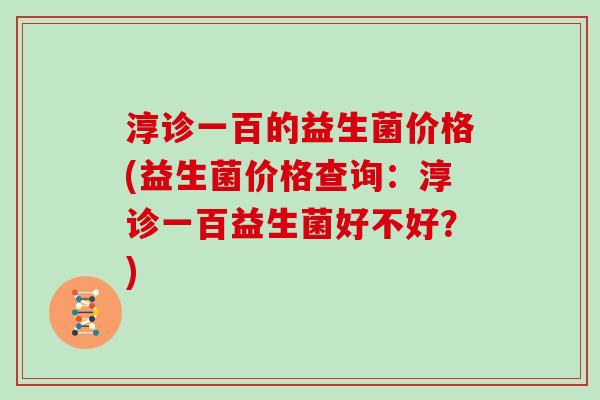 淳诊一百的益生菌价格(益生菌价格查询：淳诊一百益生菌好不好？)