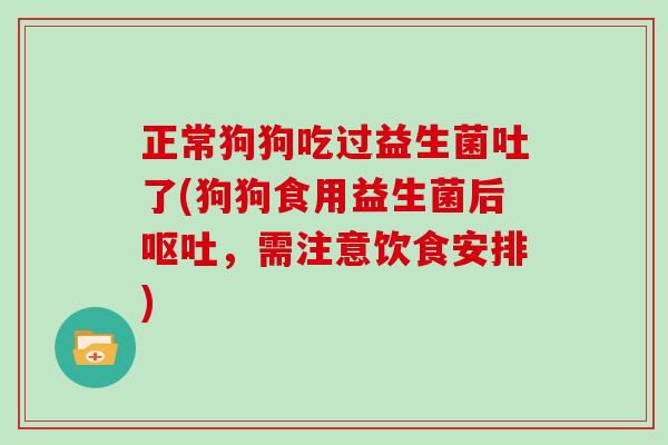 正常狗狗吃过益生菌吐了(狗狗食用益生菌后呕吐，需注意饮食安排)