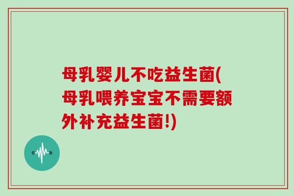 母乳婴儿不吃益生菌(母乳喂养宝宝不需要额外补充益生菌!) 母乳婴儿不吃益生菌(母乳喂养宝宝不需要额外补充益生菌!)