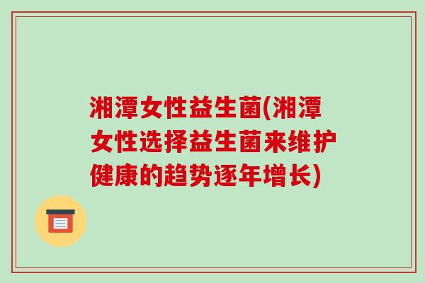 湘潭女性益生菌(湘潭女性选择益生菌来维护健康的趋势逐年增长)