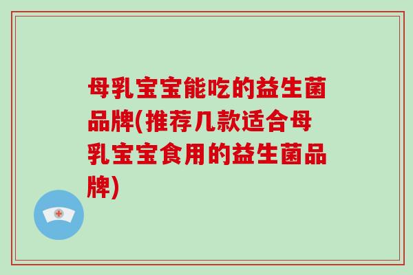 母乳宝宝能吃的益生菌品牌(推荐几款适合母乳宝宝食用的益生菌品牌)