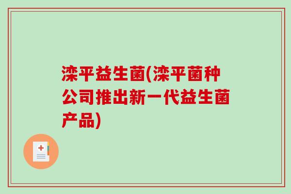 滦平益生菌(滦平菌种公司推出新一代益生菌产品)