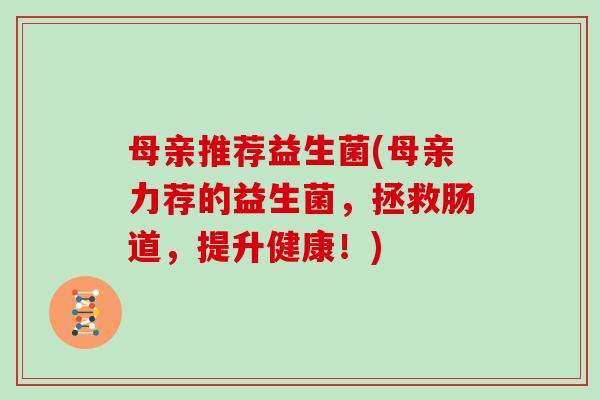母亲推荐益生菌(母亲力荐的益生菌，拯救肠道，提升健康！)