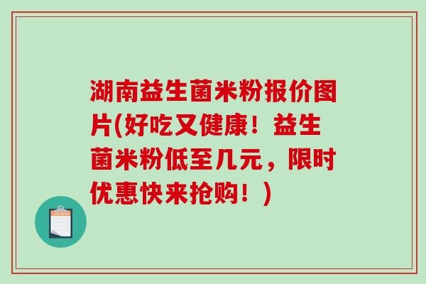 湖南益生菌米粉报价图片(好吃又健康！益生菌米粉低至几元，限时优惠快来抢购！)