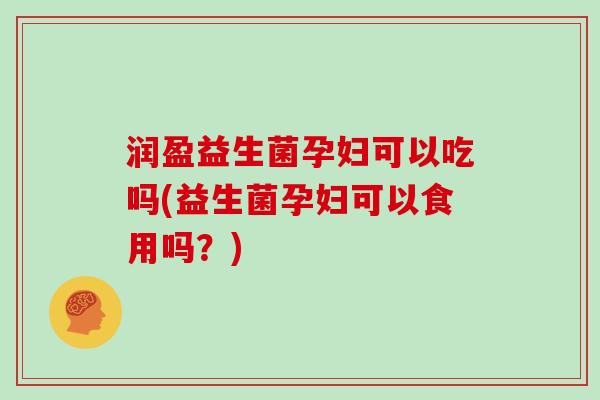润盈益生菌孕妇可以吃吗(益生菌孕妇可以食用吗?) 润盈益生菌孕妇可以吃吗(益生菌孕妇可以食用吗?)