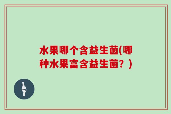 水果哪个含益生菌(哪种水果富含益生菌？)