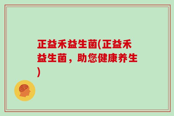 正益禾益生菌(正益禾益生菌，助您健康养生)