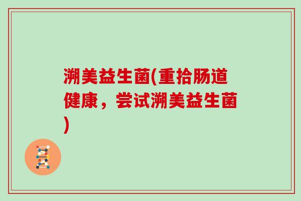 溯美益生菌(重拾肠道健康，尝试溯美益生菌)