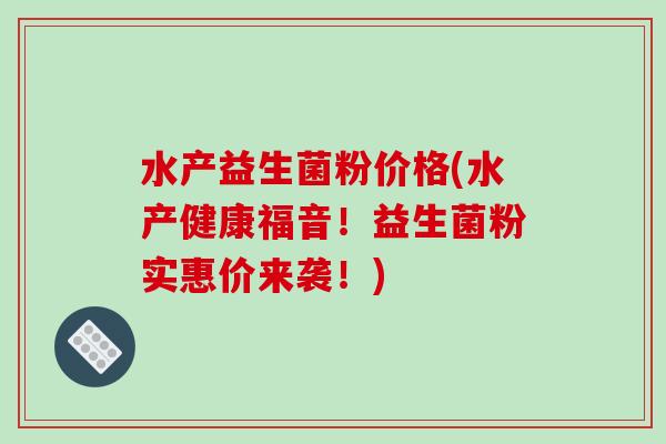 水产益生菌粉价格(水产健康福音！益生菌粉实惠价来袭！)