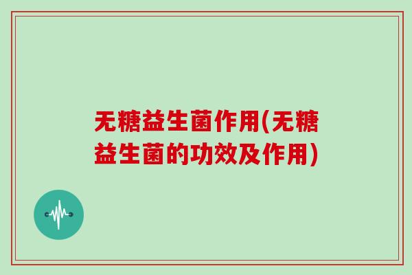 无糖益生菌作用(无糖益生菌的功效及作用)