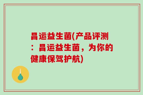昌运益生菌(产品评测:昌运益生菌,为你的健康保驾护航) 昌运益生菌(产品评测:昌运益生菌,为你的健康保驾护航)