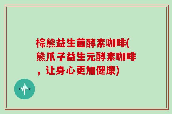 棕熊益生菌酵素咖啡(熊爪子益生元酵素咖啡，让身心更加健康)