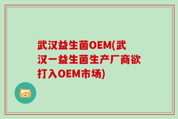 武汉益生菌OEM(武汉一益生菌生产厂商欲打入OEM市场) 武汉益生菌OEM(武汉一益生菌生产厂商欲打入OEM市场)