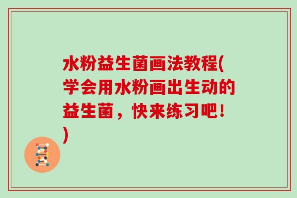 水粉益生菌画法教程(学会用水粉画出生动的益生菌，快来练习吧！)