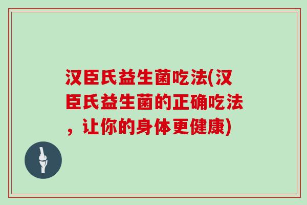 汉臣氏益生菌吃法(汉臣氏益生菌的正确吃法，让你的身体更健康)