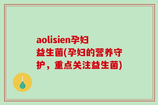 aolisien孕妇益生菌(孕妇的营养守护，重点关注益生菌)