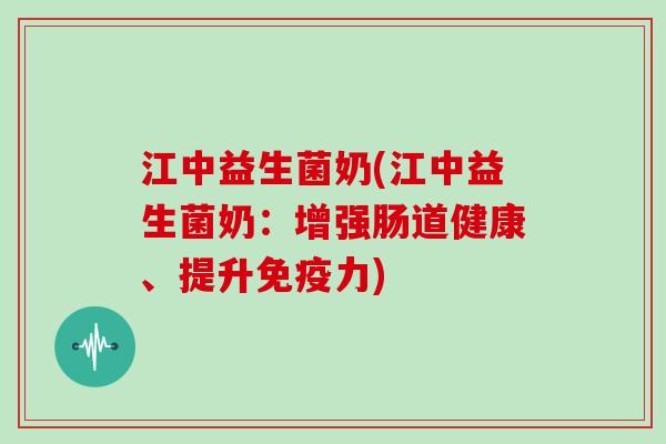 江中益生菌奶(江中益生菌奶：增强肠道健康、提升力)