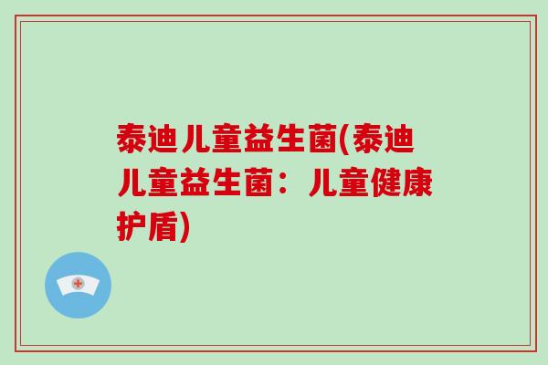 泰迪儿童益生菌(泰迪儿童益生菌:儿童健康护盾) 泰迪儿童益生菌(泰迪儿童益生菌:儿童健康护盾)