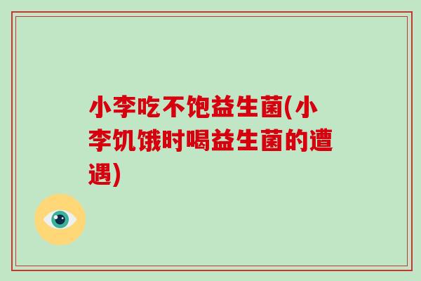 小李吃不饱益生菌(小李饥饿时喝益生菌的遭遇) 小李吃不饱益生菌(小李饥饿时喝益生菌的遭遇)