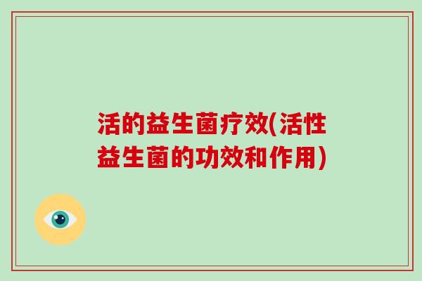 活的益生菌疗效(活性益生菌的功效和作用)