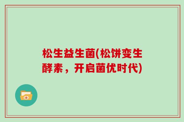 松生益生菌(松饼变生酵素,开启菌优时代) 松生益生菌(松饼变生酵素,开启菌优时代)