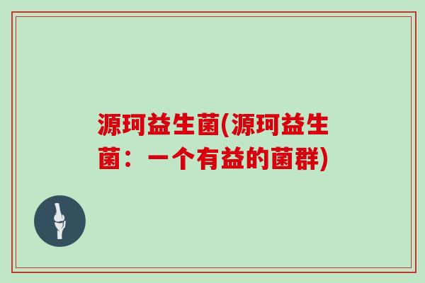 源珂益生菌(源珂益生菌：一个有益的菌群)