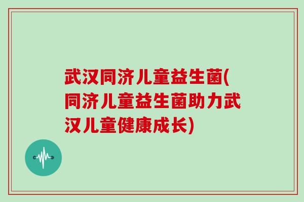 武汉同济儿童益生菌(同济儿童益生菌助力武汉儿童健康成长)