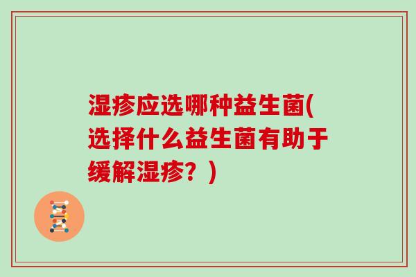 湿疹应选哪种益生菌(选择什么益生菌有助于缓解湿疹？)