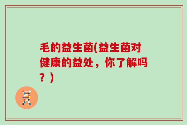 毛的益生菌(益生菌对健康的益处，你了解吗？)