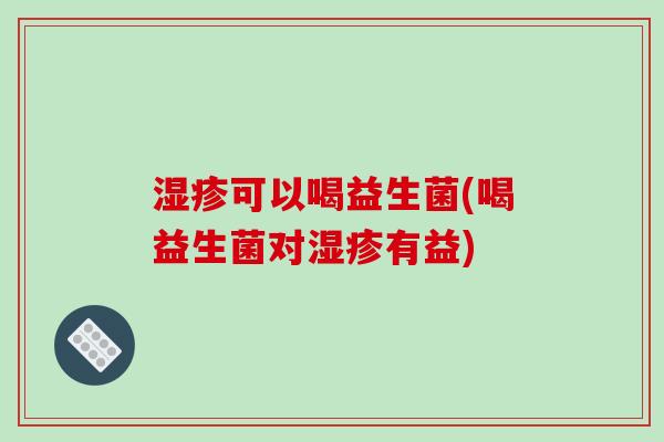 可以喝益生菌(喝益生菌对有益) 可以喝益生菌(喝益生菌对有益)
