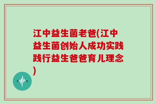 江中益生菌老爸(江中益生菌创始人成功实践践行益生爸爸育儿理念)