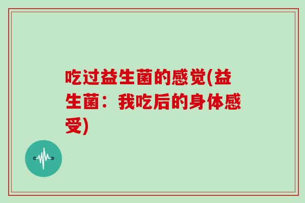 吃过益生菌的感觉(益生菌：我吃后的身体感受)