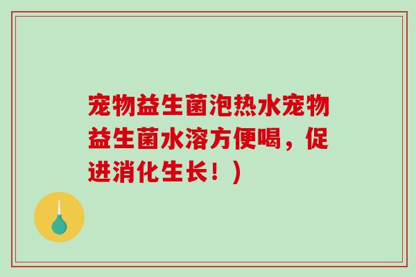 宠物益生菌泡热水宠物益生菌水溶方便喝，促进消化生长！)