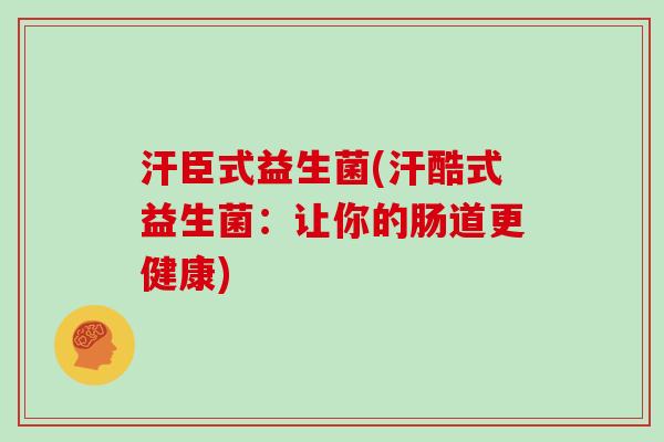 汗臣式益生菌(汗酷式益生菌:让你的肠道更健康) 汗臣式益生菌(汗酷式益生菌:让你的肠道更健康)