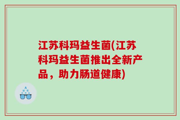 江苏科玛益生菌(江苏科玛益生菌推出全新产品，助力肠道健康)