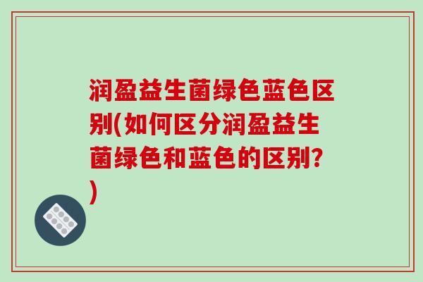 润盈益生菌绿色蓝色区别(如何区分润盈益生菌绿色和蓝色的区别？)