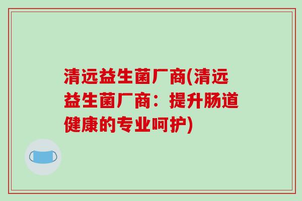 清远益生菌厂商(清远益生菌厂商：提升肠道健康的专业呵护)