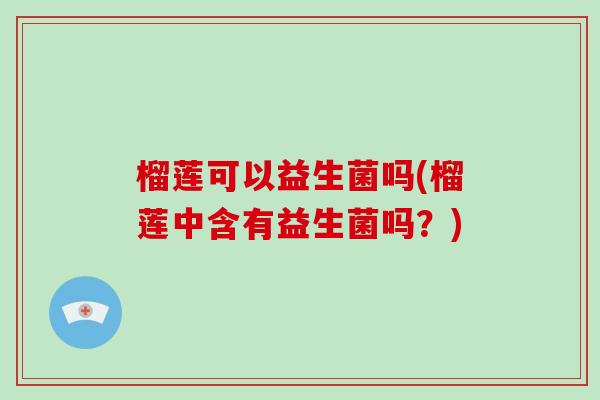榴莲可以益生菌吗(榴莲中含有益生菌吗？)