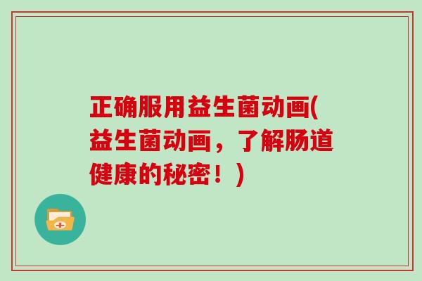正确服用益生菌动画(益生菌动画，了解肠道健康的秘密！)