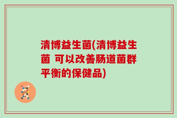 清博益生菌(清博益生菌 可以改善肠道菌群平衡的保健品) 清博益生菌(清博益生菌 可以改善肠道菌群平衡的保健品)