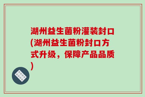 湖州益生菌粉灌装封口(湖州益生菌粉封口方式升级，保障产品品质)