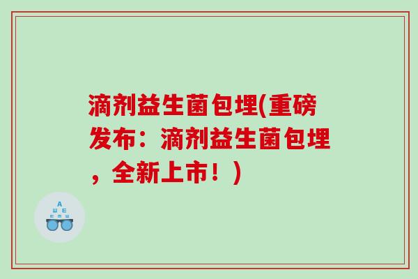 滴剂益生菌包埋(重磅发布：滴剂益生菌包埋，全新上市！)