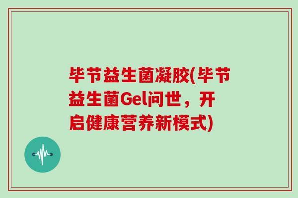 毕节益生菌凝胶(毕节益生菌Gel问世，开启健康营养新模式)